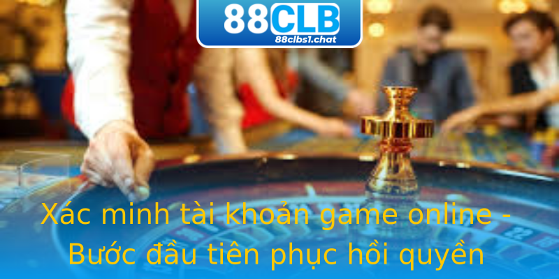 Xác minh tài khoản game online - Bước đầu tiên phục hồi quyền truy cập Xác minh tài khoản game online - Bước đầu tiên phục hồi quyền truy cập